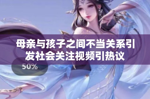 母亲与孩子之间不当关系引发社会关注视频引热议