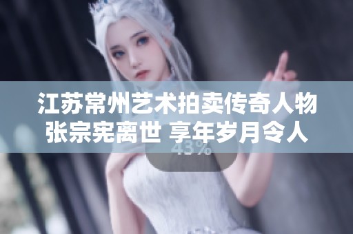 江苏常州艺术拍卖传奇人物张宗宪离世 享年岁月令人惋惜