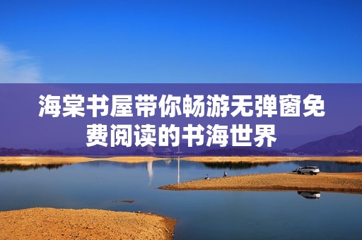 海棠书屋带你畅游无弹窗免费阅读的书海世界