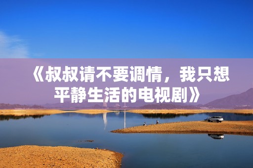 《叔叔请不要调情，我只想平静生活的电视剧》