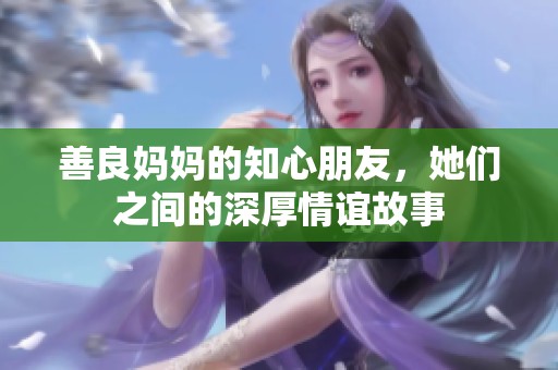 善良妈妈的知心朋友，她们之间的深厚情谊故事