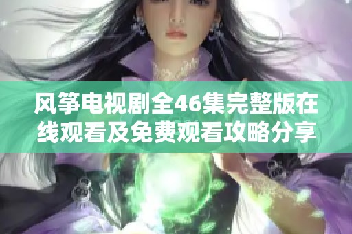 风筝电视剧全46集完整版在线观看及免费观看攻略分享