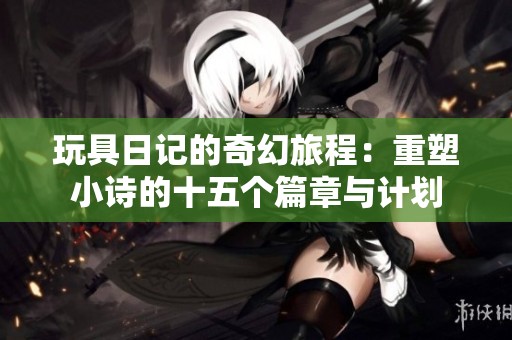 玩具日记的奇幻旅程：重塑小诗的十五个篇章与计划