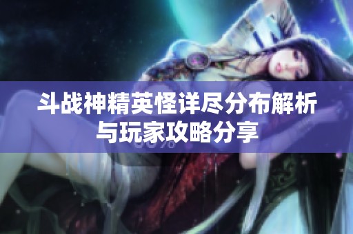 斗战神精英怪详尽分布解析与玩家攻略分享