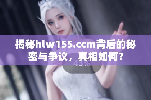 揭秘hlw155.ccm背后的秘密与争议，真相如何？