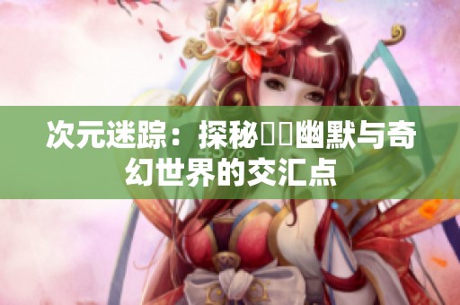 次元迷踪：探秘囧囧幽默与奇幻世界的交汇点