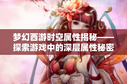 梦幻西游时空属性揭秘——探索游戏中的深层属性秘密