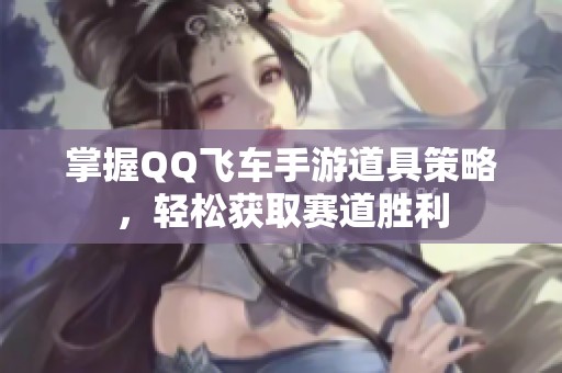 掌握QQ飞车手游道具策略，轻松获取赛道胜利