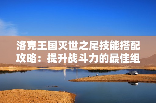 洛克王国灭世之尾技能搭配攻略：提升战斗力的最佳组合揭秘