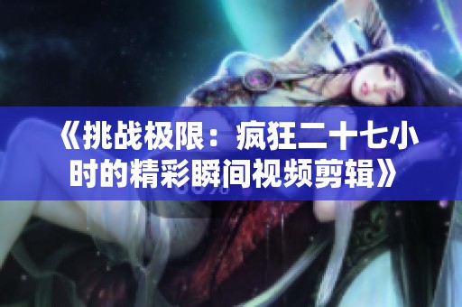 《挑战极限：疯狂二十七小时的精彩瞬间视频剪辑》