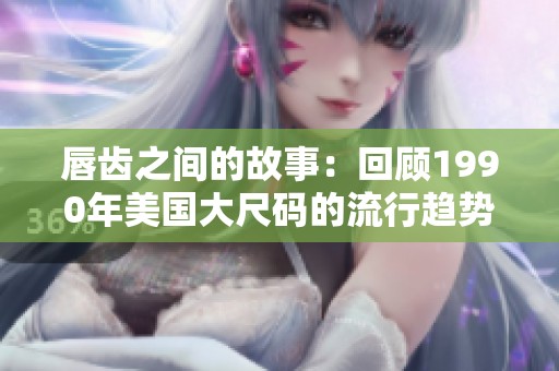 唇齿之间的故事：回顾1990年美国大尺码的流行趋势