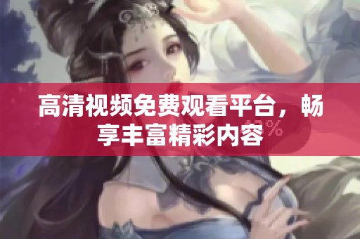高清视频免费观看平台，畅享丰富精彩内容