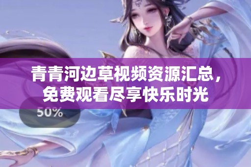 青青河边草视频资源汇总，免费观看尽享快乐时光