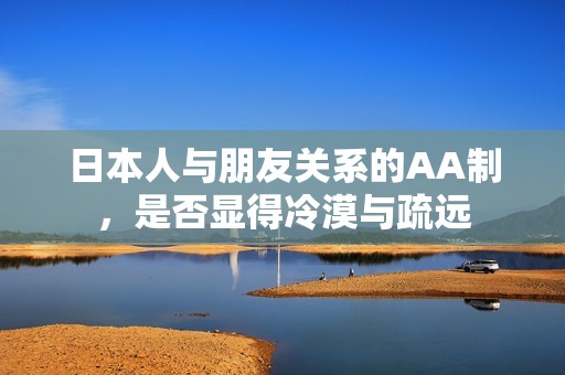 日本人与朋友关系的AA制，是否显得冷漠与疏远