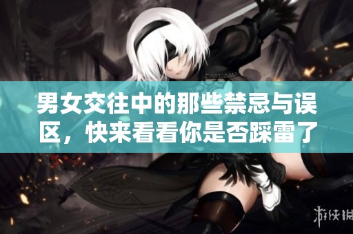 男女交往中的那些禁忌与误区，快来看看你是否踩雷了