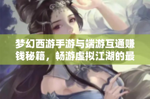 梦幻西游手游与端游互通赚钱秘籍，畅游虚拟江湖的最佳攻略