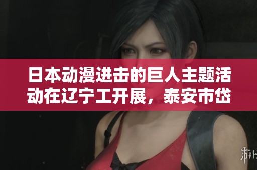 日本动漫进击的巨人主题活动在辽宁工开展，泰安市岱岳区人社局积极参与