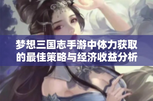 梦想三国志手游中体力获取的最佳策略与经济收益分析