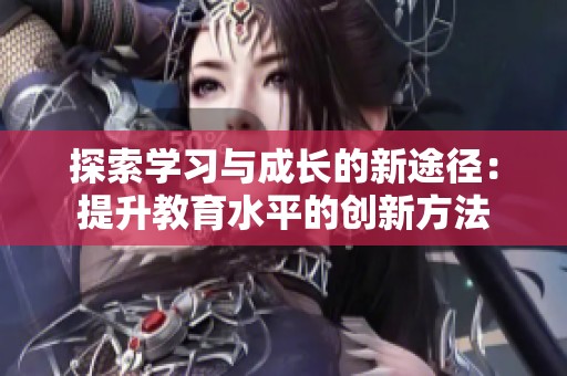 探索学习与成长的新途径：提升教育水平的创新方法
