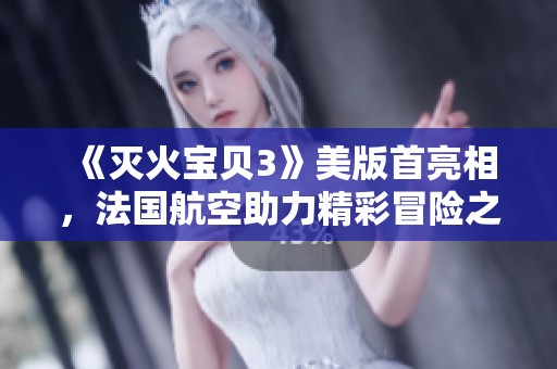 《灭火宝贝3》美版首亮相，法国航空助力精彩冒险之旅