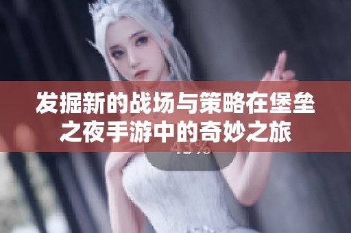 发掘新的战场与策略在堡垒之夜手游中的奇妙之旅