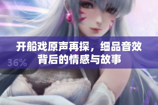 开船戏原声再探，细品音效背后的情感与故事