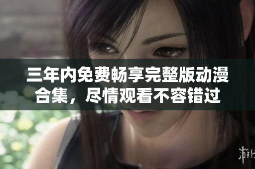 三年内免费畅享完整版动漫合集，尽情观看不容错过