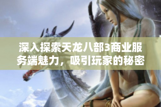深入探索天龙八部3商业服务端魅力，吸引玩家的秘密解析