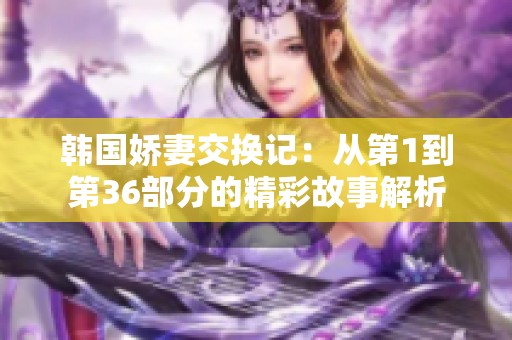 韩国娇妻交换记：从第1到第36部分的精彩故事解析
