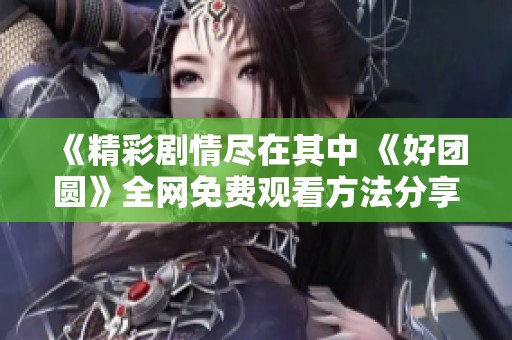 《精彩剧情尽在其中 《好团圆》全网免费观看方法分享》