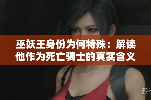 巫妖王身份为何特殊：解读他作为死亡骑士的真实含义