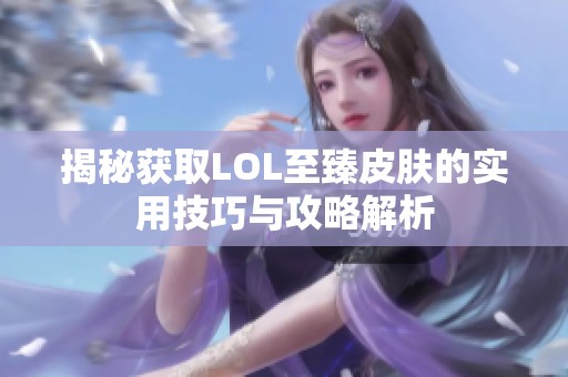揭秘获取LOL至臻皮肤的实用技巧与攻略解析