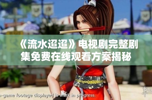 《流水迢迢》电视剧完整剧集免费在线观看方案揭秘
