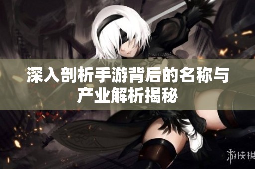 深入剖析手游背后的名称与产业解析揭秘