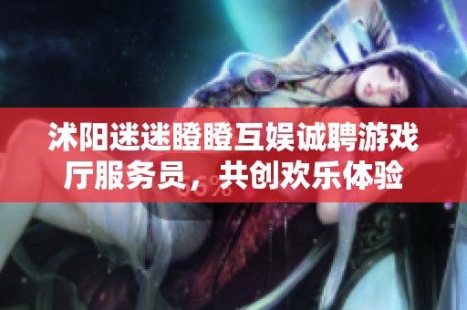 沭阳迷迷瞪瞪互娱诚聘游戏厅服务员，共创欢乐体验