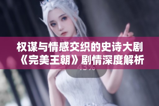 权谋与情感交织的史诗大剧《完美王朝》剧情深度解析