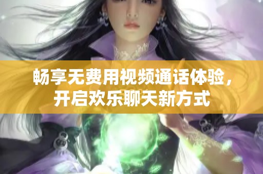畅享无费用视频通话体验，开启欢乐聊天新方式