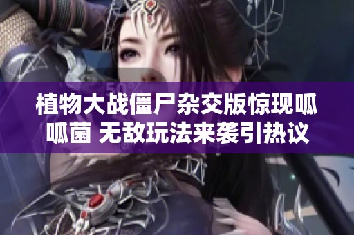 植物大战僵尸杂交版惊现呱呱菌 无敌玩法来袭引热议