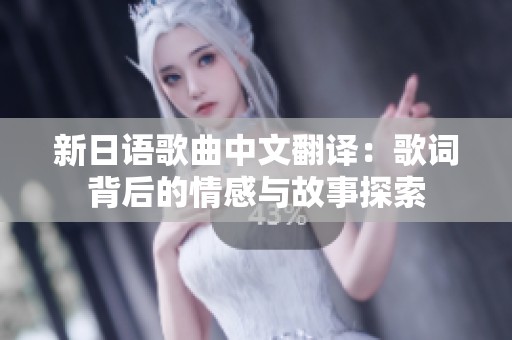新日语歌曲中文翻译：歌词背后的情感与故事探索