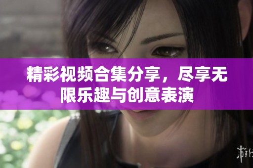 精彩视频合集分享，尽享无限乐趣与创意表演