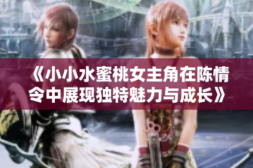 《小小水蜜桃女主角在陈情令中展现独特魅力与成长》