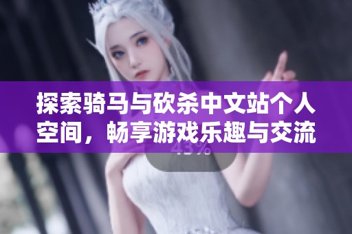 探索骑马与砍杀中文站个人空间，畅享游戏乐趣与交流
