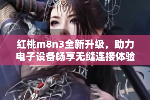 红桃m8n3全新升级，助力电子设备畅享无缝连接体验