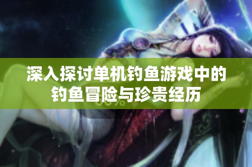 深入探讨单机钓鱼游戏中的钓鱼冒险与珍贵经历