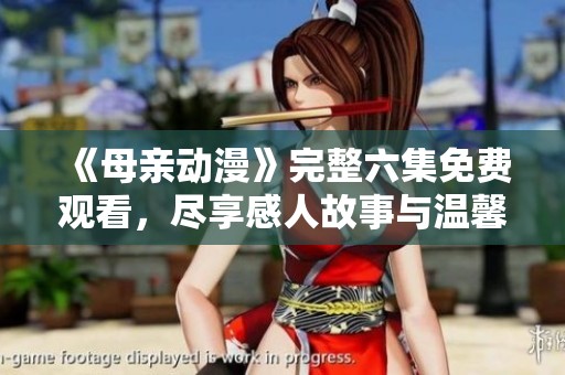 《母亲动漫》完整六集免费观看，尽享感人故事与温馨瞬间