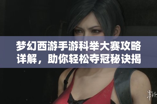 梦幻西游手游科举大赛攻略详解，助你轻松夺冠秘诀揭秘