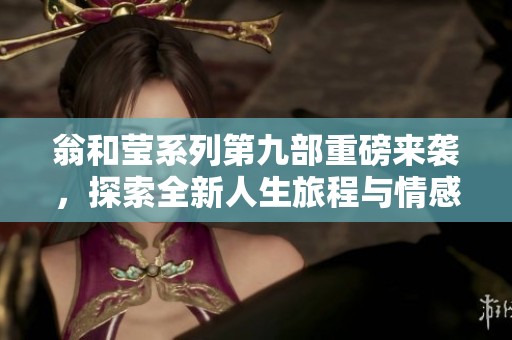 翁和莹系列第九部重磅来袭，探索全新人生旅程与情感纠葛
