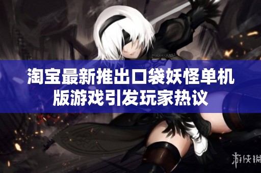 淘宝最新推出口袋妖怪单机版游戏引发玩家热议