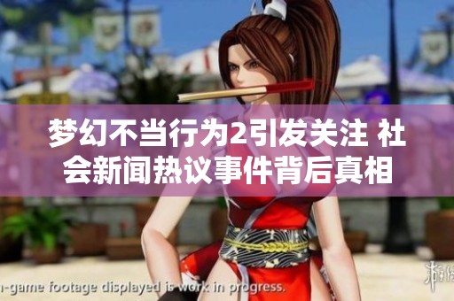 梦幻不当行为2引发关注 社会新闻热议事件背后真相