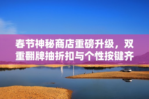 春节神秘商店重磅升级，双重翻牌抽折扣与个性按键齐亮相